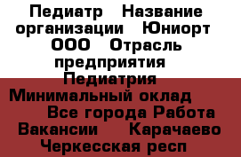 Педиатр › Название организации ­ Юниорт, ООО › Отрасль предприятия ­ Педиатрия › Минимальный оклад ­ 60 000 - Все города Работа » Вакансии   . Карачаево-Черкесская респ.